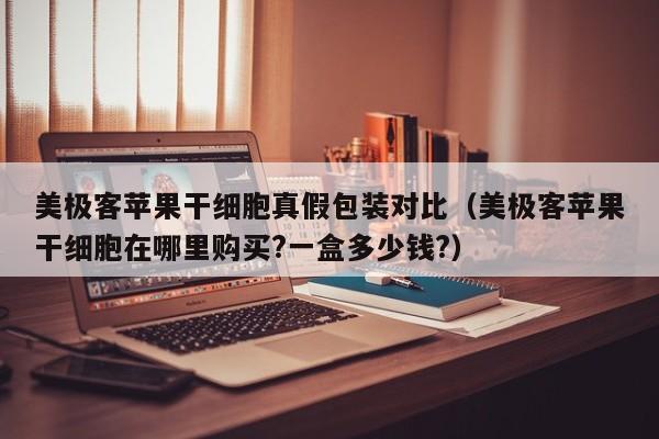美极客苹果干细胞真假包装对比（美极客苹果干细胞在哪里购买?一盒多少钱?）