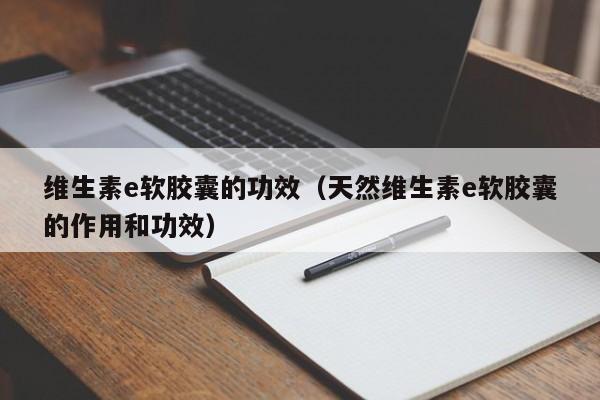 维生素e软胶囊的功效（天然维生素e软胶囊的作用和功效）