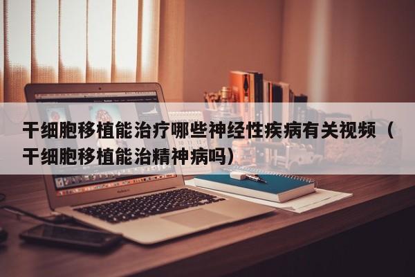 干细胞移植能治疗哪些神经性疾病有关视频（干细胞移植能治精神病吗）