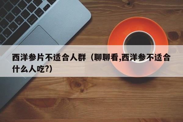 西洋参片不适合人群（聊聊看,西洋参不适合什么人吃?）