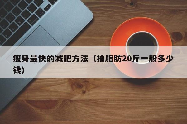 瘦身最快的减肥方法（抽脂肪20斤一般多少钱）