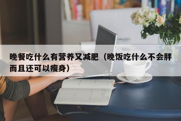 晚餐吃什么有营养又减肥（晚饭吃什么不会胖而且还可以瘦身）