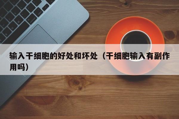 输入干细胞的好处和坏处（干细胞输入有副作用吗）