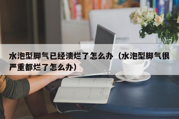水泡型脚气已经溃烂了怎么办（水泡型脚气很严重都烂了怎么办）