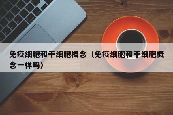 免疫细胞和干细胞概念（免疫细胞和干细胞概念一样吗）