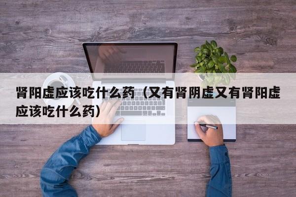 肾阳虚应该吃什么药（又有肾阴虚又有肾阳虚应该吃什么药）