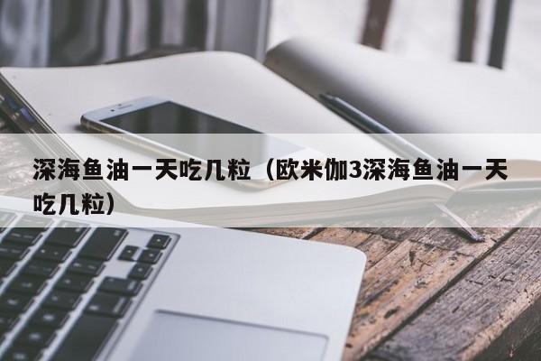 深海鱼油一天吃几粒（欧米伽3深海鱼油一天吃几粒）