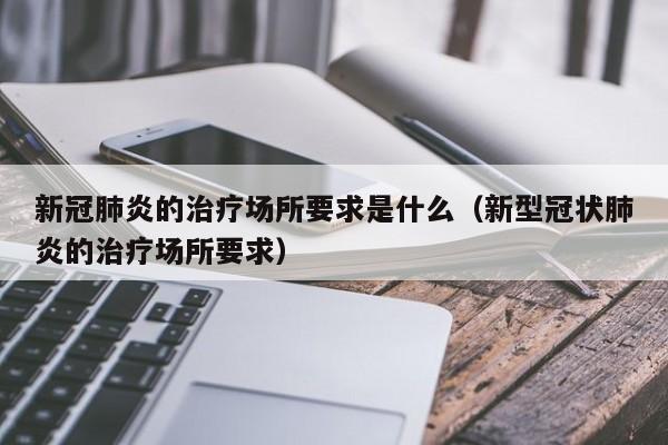 新冠肺炎的治疗场所要求是什么（新型冠状肺炎的治疗场所要求）