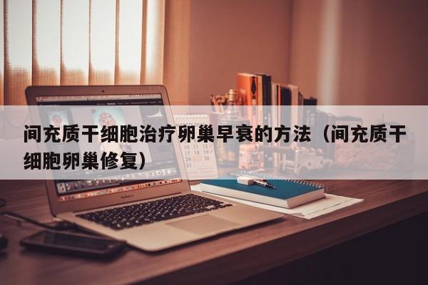 间充质干细胞治疗卵巢早衰的方法（间充质干细胞卵巢修复）
