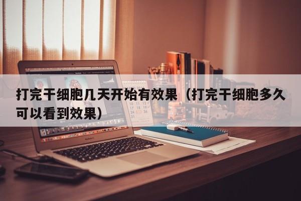 打完干细胞几天开始有效果（打完干细胞多久可以看到效果）