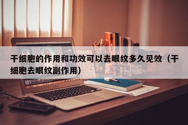 干细胞的作用和功效可以去眼纹多久见效（干细胞去眼纹副作用）