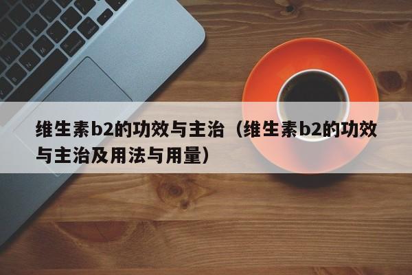 维生素b2的功效与主治（维生素b2的功效与主治及用法与用量）