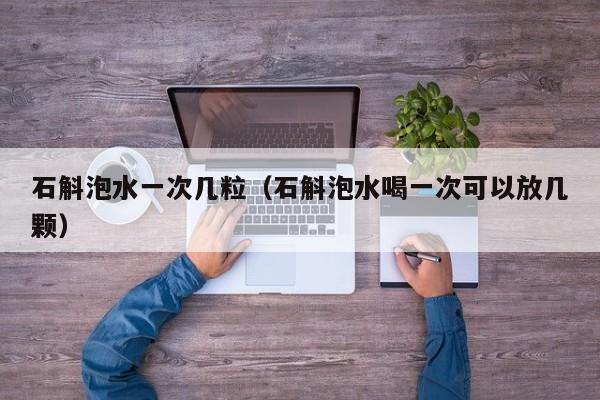 石斛泡水一次几粒（石斛泡水喝一次可以放几颗）