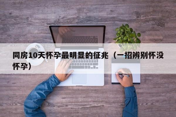 同房10天怀孕最明显的征兆（一招辨别怀没怀孕）