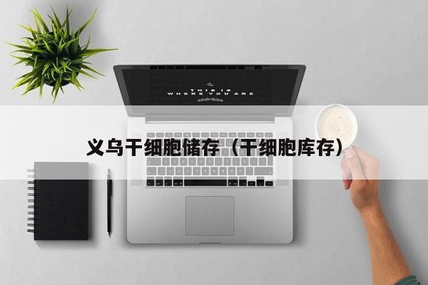义乌干细胞储存（干细胞库存）