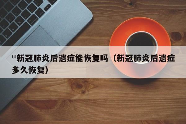 "新冠肺炎后遗症能恢复吗（新冠肺炎后遗症多久恢复）