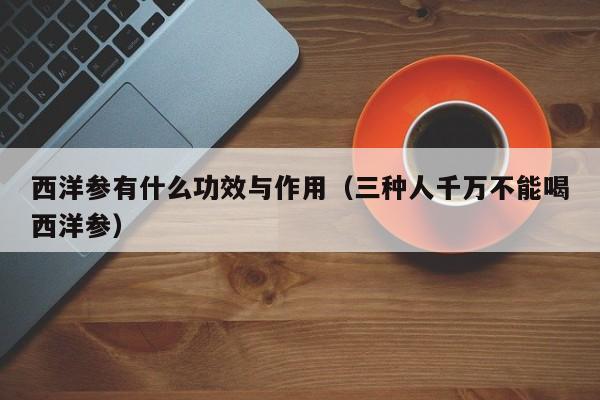 西洋参有什么功效与作用（三种人千万不能喝西洋参）
