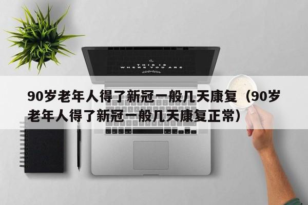 90岁老年人得了新冠一般几天康复（90岁老年人得了新冠一般几天康复正常）