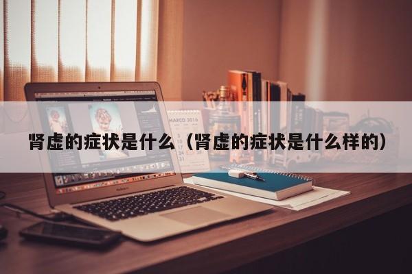 肾虚的症状是什么（肾虚的症状是什么样的）