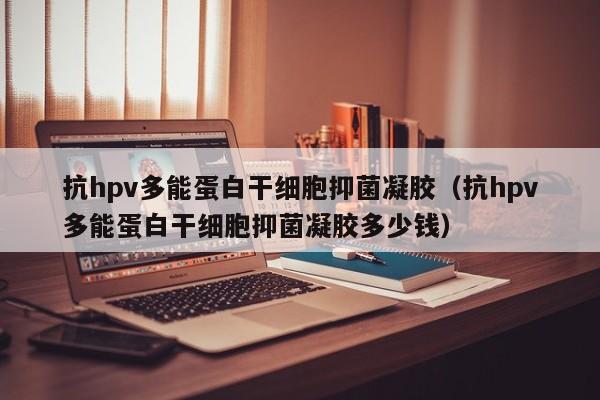 抗hpv多能蛋白干细胞抑菌凝胶（抗hpv多能蛋白干细胞抑菌凝胶多少钱）