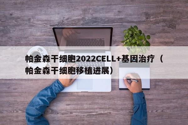 帕金森干细胞2022CELL+基因治疗（帕金森干细胞移植进展）