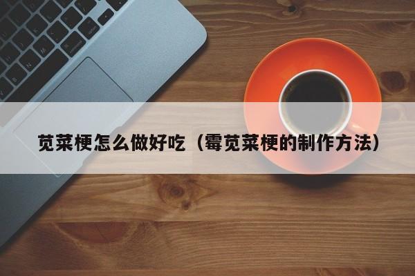 苋菜梗怎么做好吃（霉苋菜梗的制作方法）