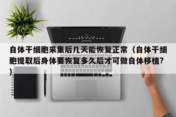 自体干细胞采集后几天能恢复正常（自体干细胞提取后身体要恢复多久后才可做自体移植?）