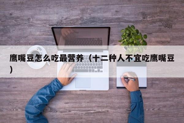 鹰嘴豆怎么吃最营养（十二种人不宜吃鹰嘴豆）