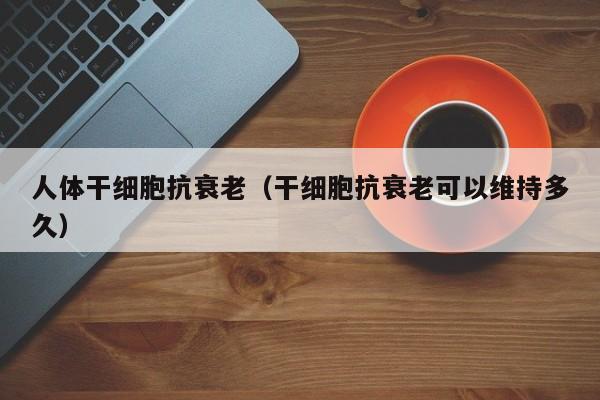 人体干细胞抗衰老（干细胞抗衰老可以维持多久）