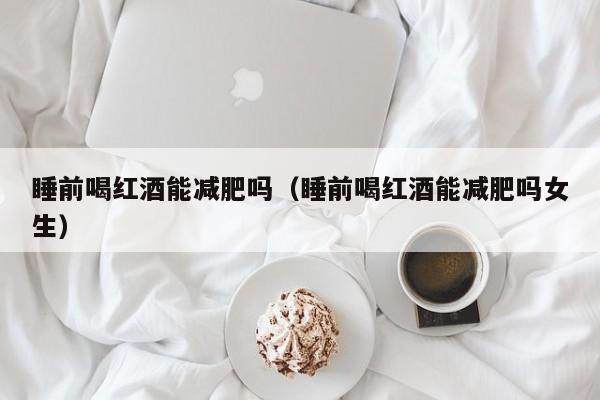 睡前喝红酒能减肥吗（睡前喝红酒能减肥吗女生）