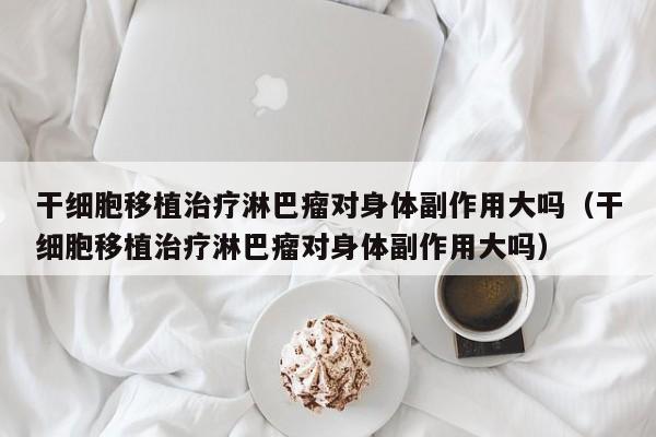 干细胞移植治疗淋巴瘤对身体副作用大吗（干细胞移植治疗淋巴瘤对身体副作用大吗）
