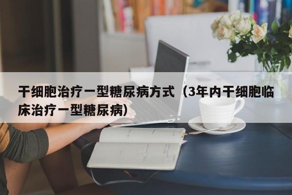 干细胞治疗一型糖尿病方式（3年内干细胞临床治疗一型糖尿病）
