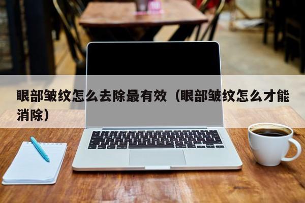 眼部皱纹怎么去除最有效（眼部皱纹怎么才能消除）