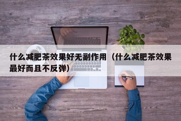 什么减肥茶效果好无副作用（什么减肥茶效果最好而且不反弹）
