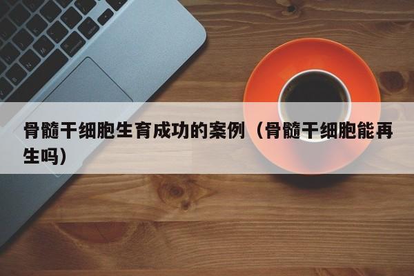骨髓干细胞生育成功的案例（骨髓干细胞能再生吗）