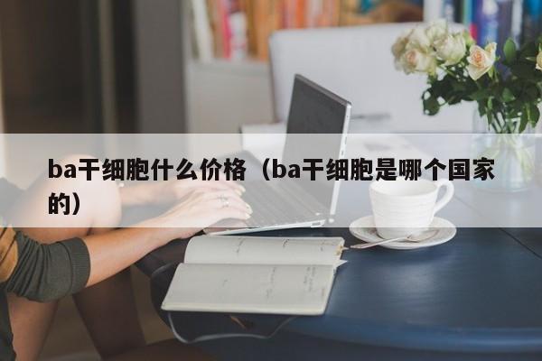 ba干细胞什么价格（ba干细胞是哪个国家的）