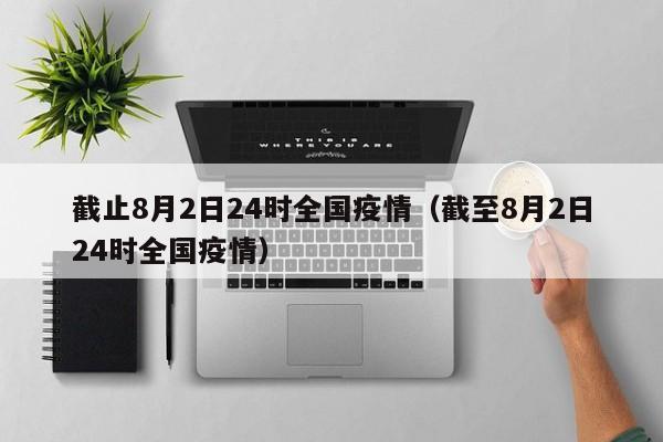 截止8月2日24时全国疫情（截至8月2日24时全国疫情）