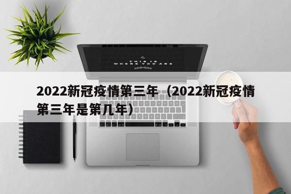 2022新冠疫情第三年（2022新冠疫情第三年是第几年）