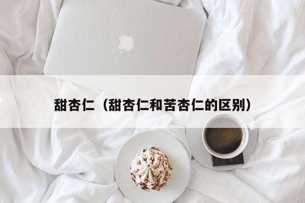 甜杏仁（甜杏仁和苦杏仁的区别）