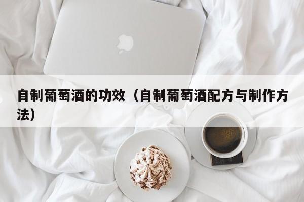 自制葡萄酒的功效（自制葡萄酒配方与制作方法）
