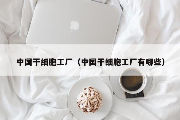 中国干细胞工厂（中国干细胞工厂有哪些）
