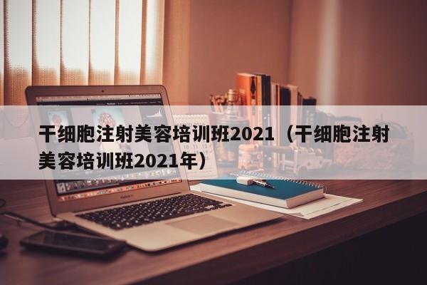 干细胞注射美容培训班2021（干细胞注射美容培训班2021年）