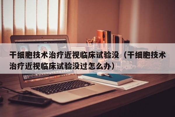 干细胞技术治疗近视临床试验没（干细胞技术治疗近视临床试验没过怎么办）