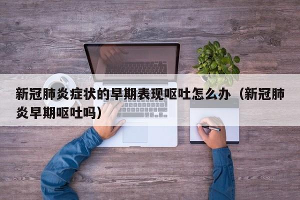 新冠肺炎症状的早期表现呕吐怎么办（新冠肺炎早期呕吐吗）