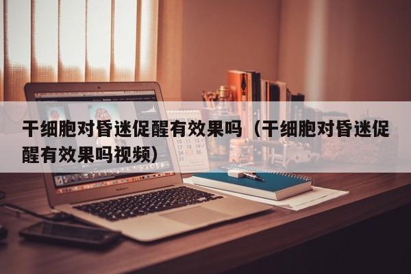 干细胞对昏迷促醒有效果吗（干细胞对昏迷促醒有效果吗视频）