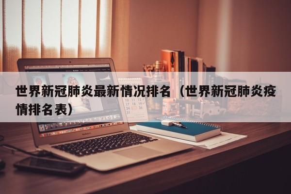 世界新冠肺炎最新情况排名（世界新冠肺炎疫情排名表）