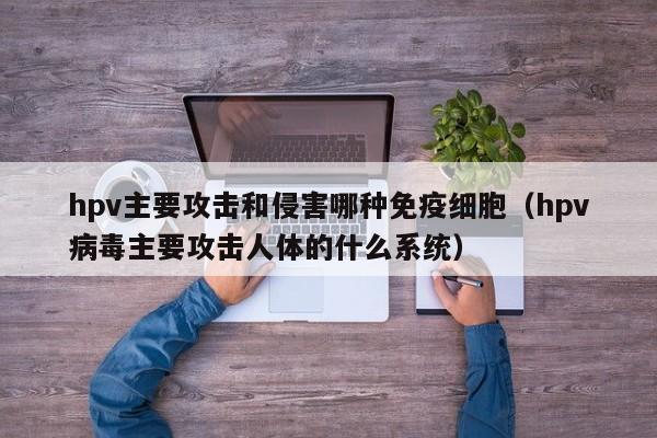 hpv主要攻击和侵害哪种免疫细胞（hpv病毒主要攻击人体的什么系统）