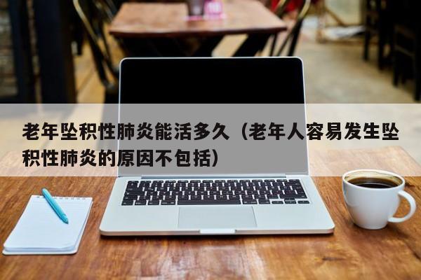 老年坠积性肺炎能活多久（老年人容易发生坠积性肺炎的原因不包括）