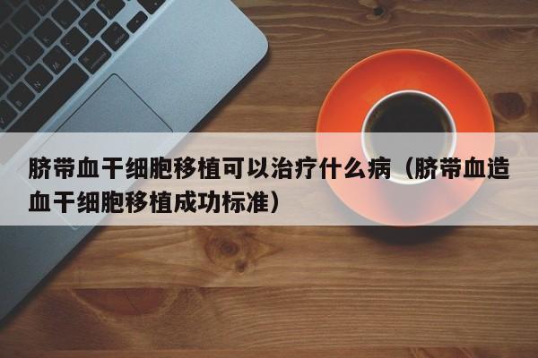 脐带血干细胞移植可以治疗什么病（脐带血造血干细胞移植成功标准）
