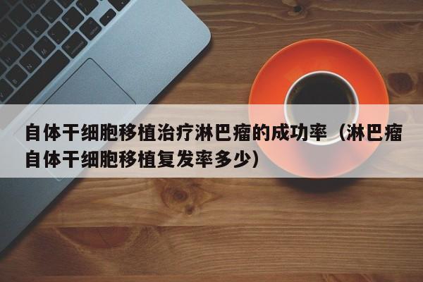 自体干细胞移植治疗淋巴瘤的成功率（淋巴瘤自体干细胞移植复发率多少）
